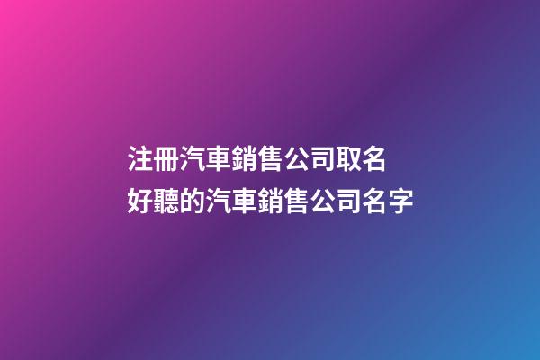 注冊汽車銷售公司取名 好聽的汽車銷售公司名字-第1張-公司起名-玄機派